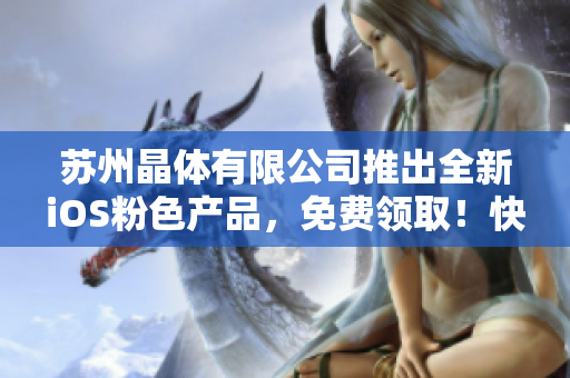 蘇州晶體有限公司推出全新iOS粉色產(chǎn)品，免費(fèi)領(lǐng)??！快來搶購吧！