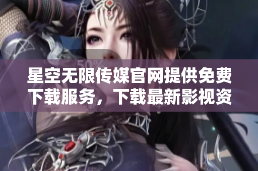 星空無限傳媒官網(wǎng)提供免費下載服務，下載最新影視資訊，趕緊體驗吧
