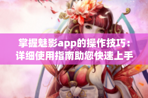 掌握魅影app的操作技巧：詳細(xì)使用指南助您快速上手