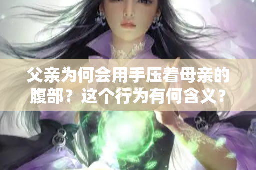 父親為何會用手壓著母親的腹部？這個行為有何含義？