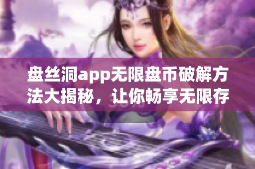 盤絲洞app無(wú)限盤幣破解方法大揭秘，讓你暢享無(wú)限存儲(chǔ)空間