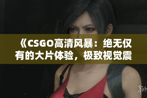 《CSGO高清風暴：絕無僅有的大片體驗，極致視覺震撼！》