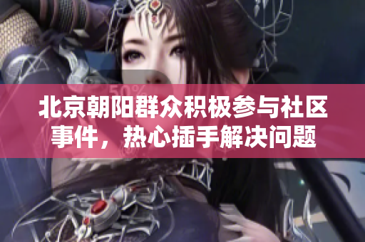 北京朝陽(yáng)群眾積極參與社區(qū)事件，熱心插手解決問(wèn)題