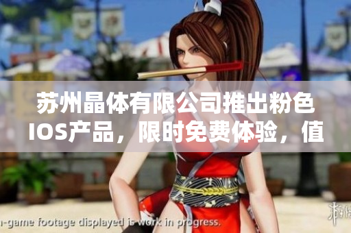 蘇州晶體有限公司推出粉色I(xiàn)OS產(chǎn)品，限時免費(fèi)體驗(yàn)，值得擁有
