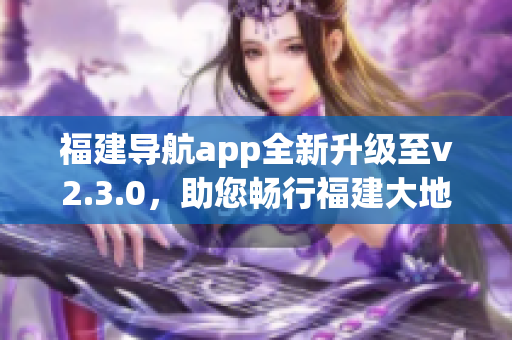 福建導航app全新升級至v2.3.0，助您暢行福建大地