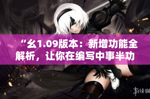 “幺1.09版本：新增功能全解析，讓你在編寫中事半功倍！”