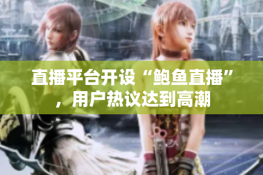 直播平臺開設(shè)“鮑魚直播”，用戶熱議達(dá)到高潮