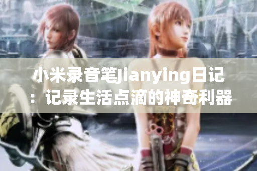 小米錄音筆Jianying日記：記錄生活點滴的神奇利器