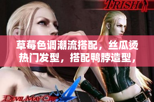 草莓色調(diào)潮流搭配，絲瓜燙熱門發(fā)型，搭配鴨脖造型，展現(xiàn)個(gè)性魅力