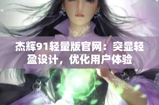 杰輝91輕量版官網(wǎng)：突顯輕盈設(shè)計(jì)，優(yōu)化用戶體驗(yàn)