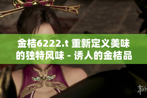 金桔6222.t 重新定義美味的獨特風味 - 誘人的金桔品種探秘