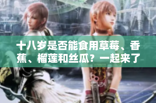 十八歲是否能食用草莓、香蕉、榴蓮和絲瓜？一起來(lái)了解食用限制！