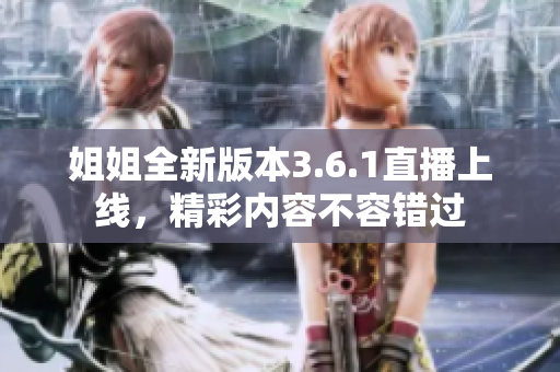 姐姐全新版本3.6.1直播上線，精彩內(nèi)容不容錯過