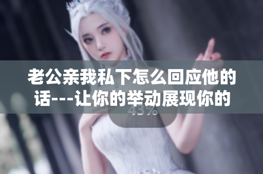 老公親我私下怎么回應(yīng)他的話(huà)---讓你的舉動(dòng)展現(xiàn)你的愛(ài)情態(tài)度