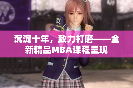 沉淀十年，致力打磨——全新精品MBA課程呈現(xiàn)