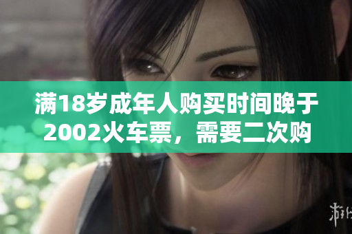 滿18歲成年人購買時間晚于2002火車票，需要二次購票