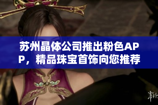 蘇州晶體公司推出粉色APP，精品珠寶首飾向您推薦