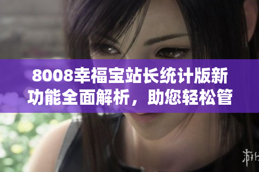 8008幸福寶站長(zhǎng)統(tǒng)計(jì)版新功能全面解析，助您輕松管理網(wǎng)站