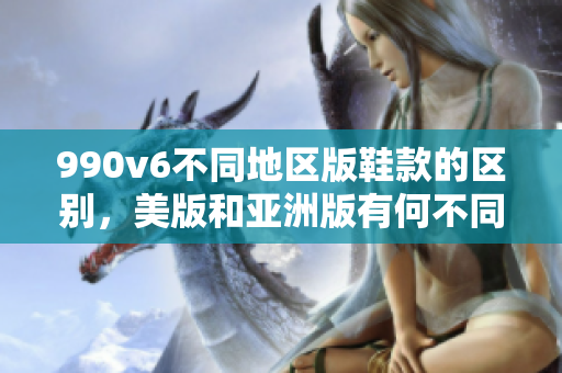 990v6不同地區(qū)版鞋款的區(qū)別，美版和亞洲版有何不同？
