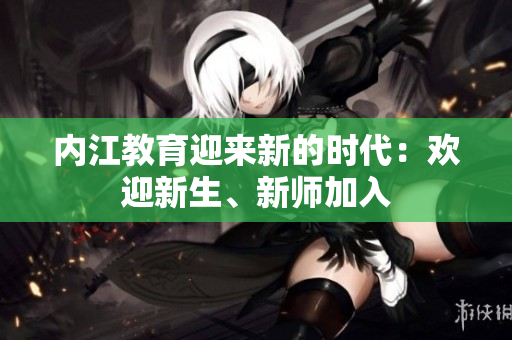內(nèi)江教育迎來新的時(shí)代：歡迎新生、新師加入