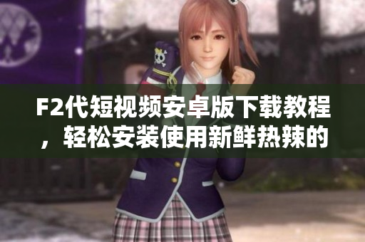 F2代短視頻安卓版下載教程，輕松安裝使用新鮮熱辣的短視頻軟件