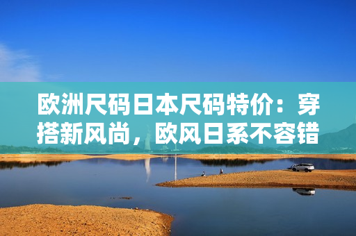 歐洲尺碼日本尺碼特價(jià)：穿搭新風(fēng)尚，歐風(fēng)日系不容錯(cuò)過
