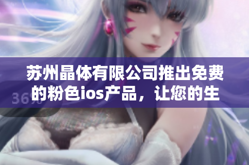 蘇州晶體有限公司推出免費的粉色ios產(chǎn)品，讓您的生活更時尚愉悅