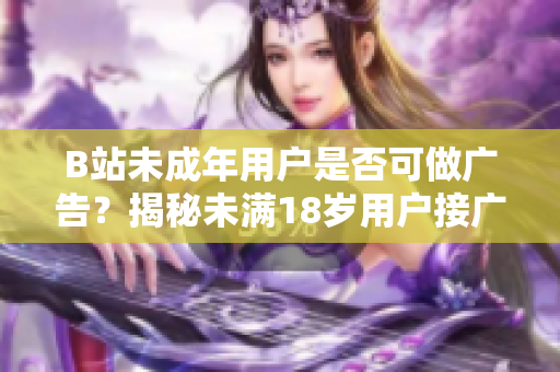 B站未成年用戶是否可做廣告？揭秘未滿18歲用戶接廣告政策