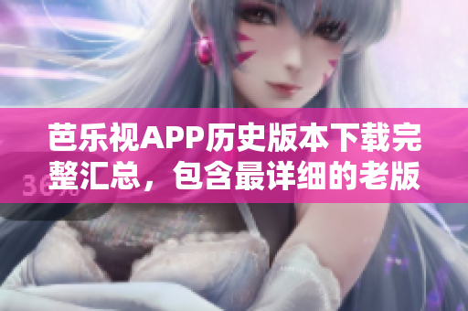 芭樂視APP歷史版本下載完整匯總，包含最詳細(xì)的老版本下載資源