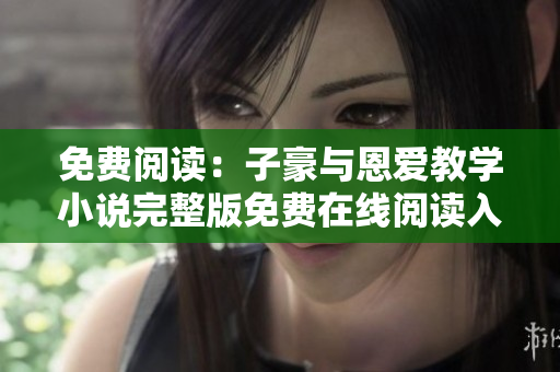 免費閱讀：子豪與恩愛教學(xué)小說完整版免費在線閱讀入口