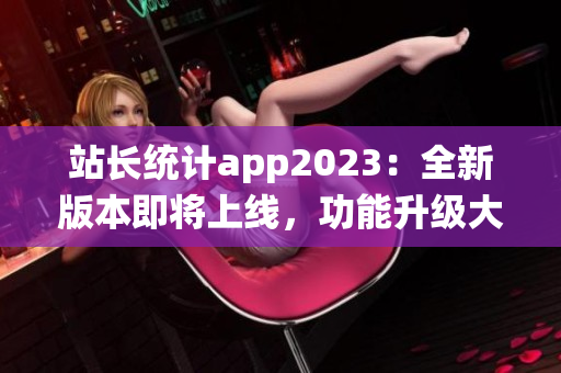 站長統(tǒng)計app2023：全新版本即將上線，功能升級大揭秘