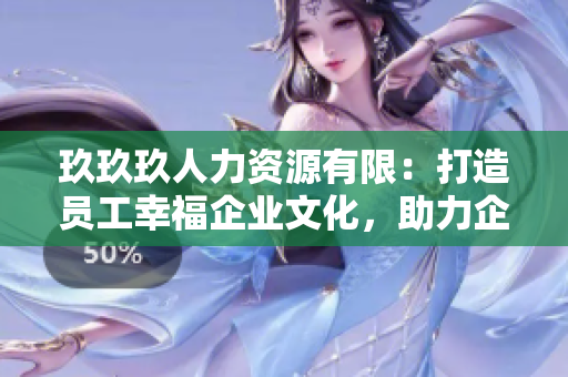 玖玖玖人力資源有限：打造員工幸福企業(yè)文化，助力企業(yè)人才培養(yǎng)與發(fā)展