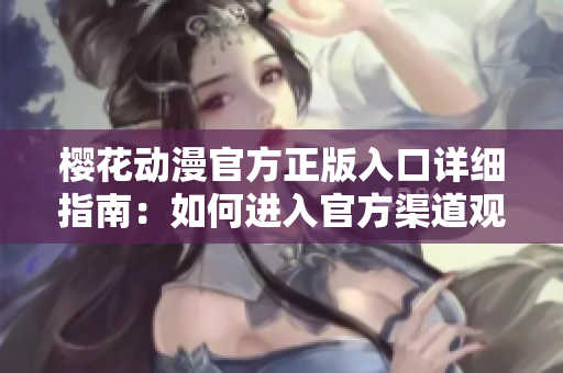 櫻花動漫官方正版入口詳細指南：如何進入官方渠道觀看最新動漫？