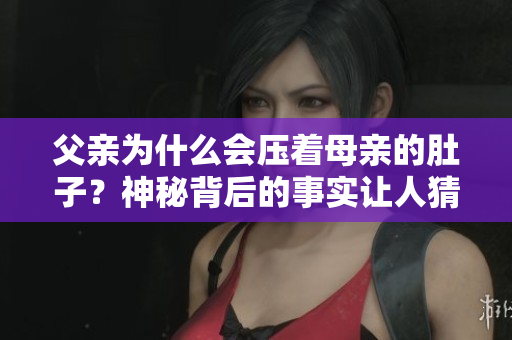 父親為什么會(huì)壓著母親的肚子？神秘背后的事實(shí)讓人猜不透