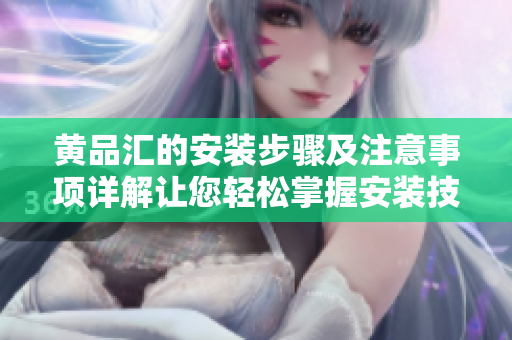 黃品匯的安裝步驟及注意事項詳解讓您輕松掌握安裝技巧