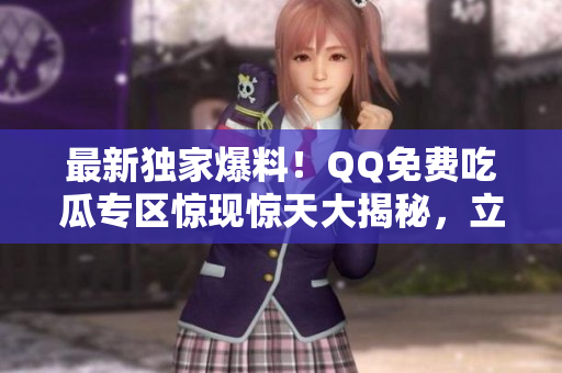 最新獨(dú)家爆料！QQ免費(fèi)吃瓜專區(qū)驚現(xiàn)驚天大揭秘，立即揭秘！