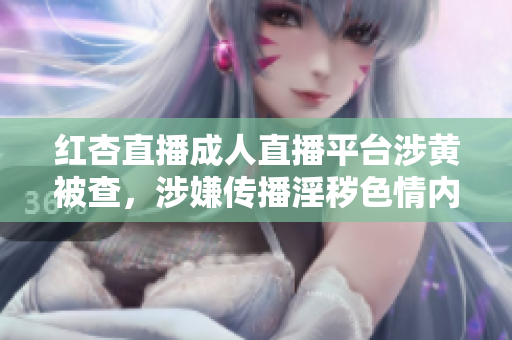 紅杏直播成人直播平臺(tái)涉黃被查，涉嫌傳播淫穢色情內(nèi)容，備受輿論熱議，相關(guān)主播或?qū)⒈蛔坟?zé)
