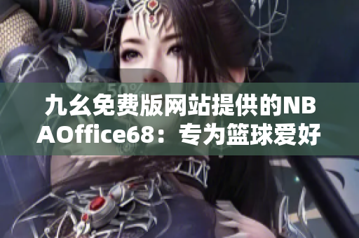 九幺免費(fèi)版網(wǎng)站提供的NBAOffice68：專(zhuān)為籃球愛(ài)好者打造的免費(fèi)體育資訊平臺(tái)