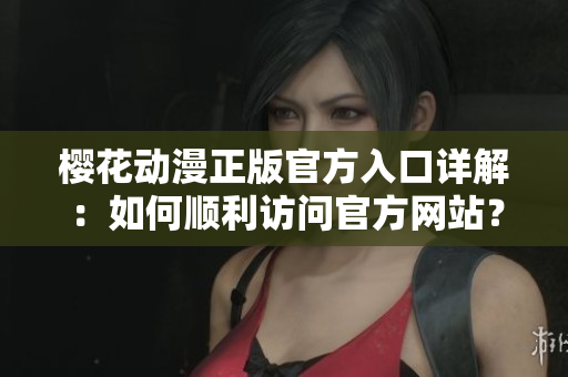 櫻花動(dòng)漫正版官方入口詳解：如何順利訪問(wèn)官方網(wǎng)站？