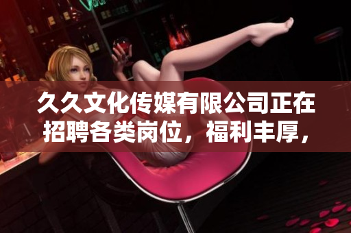 久久文化傳媒有限公司正在招聘各類崗位，福利豐厚，期待您的加入！