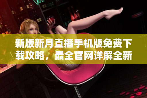 新版新月直播手機版免費下載攻略，最全官網(wǎng)詳解全新更新，盡享高清直播體驗