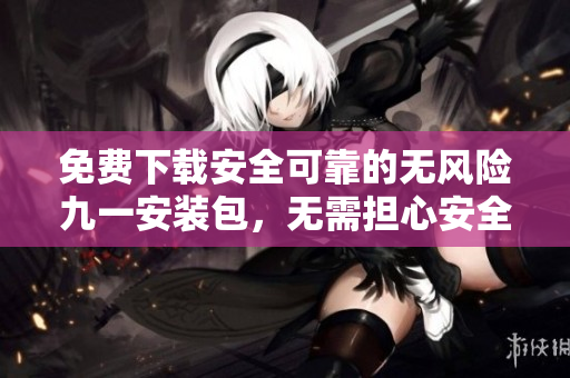 免費(fèi)下載安全可靠的無(wú)風(fēng)險(xiǎn)九一安裝包，無(wú)需擔(dān)心安全風(fēng)險(xiǎn)