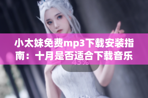 小太妹免費(fèi)mp3下載安裝指南：十月是否適合下載音樂(lè)？