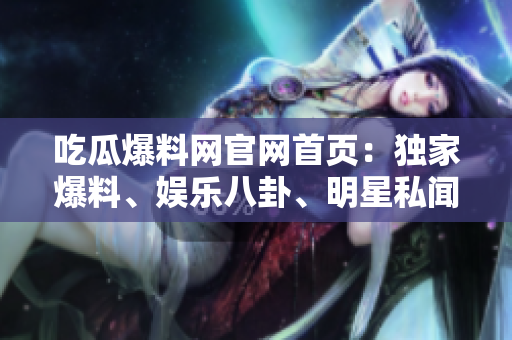 吃瓜爆料網(wǎng)官網(wǎng)首頁(yè)：獨(dú)家爆料、娛樂(lè)八卦、明星私聞盡在其中