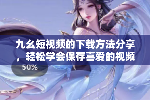 九幺短視頻的下載方法分享，輕松學(xué)會保存喜愛的視頻內(nèi)容