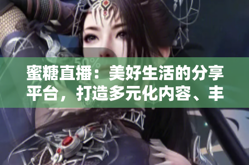 蜜糖直播：美好生活的分享平臺，打造多元化內(nèi)容、豐富互動體驗