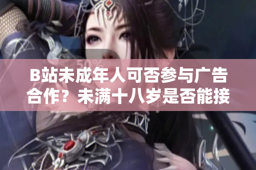 B站未成年人可否參與廣告合作？未滿十八歲是否能接廣告？