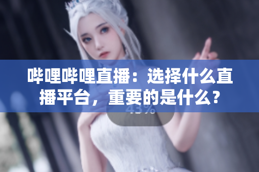 嗶哩嗶哩直播：選擇什么直播平臺，重要的是什么？