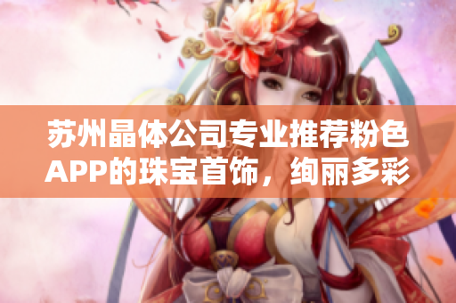 蘇州晶體公司專業(yè)推薦粉色APP的珠寶首飾，絢麗多彩，精美絕倫