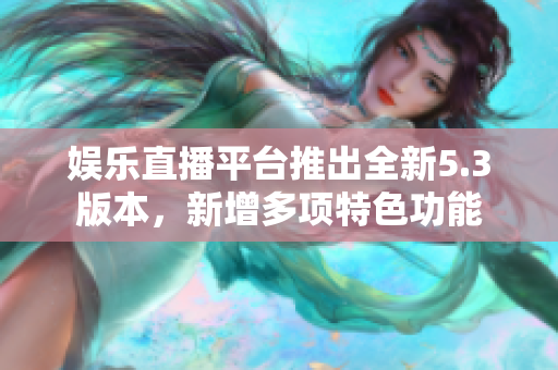 娛樂直播平臺推出全新5.3版本，新增多項特色功能